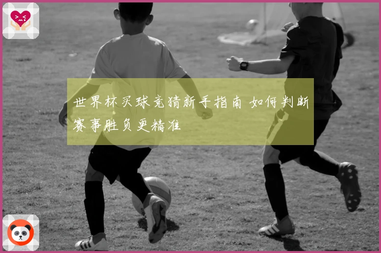 世界杯买球竞猜新手指南 如何判断赛事胜负更精准