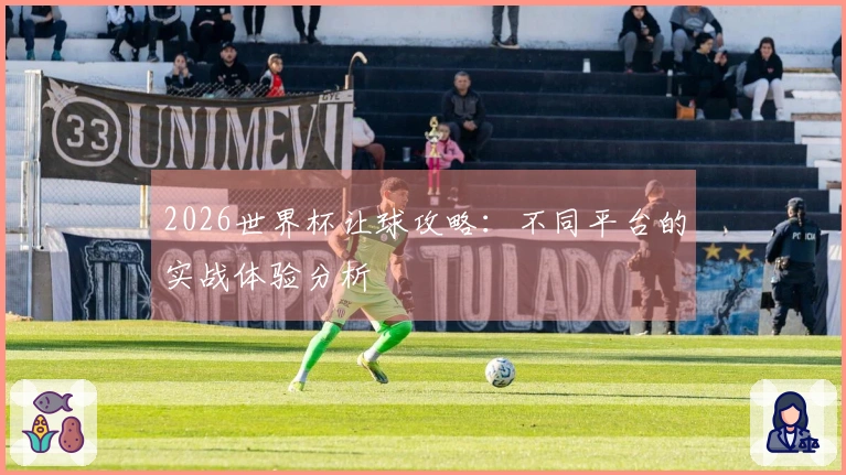 2026世界杯让球攻略：不同平台的实战体验分析