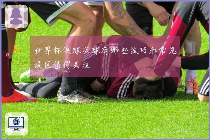 世界杯滚球买球有哪些技巧和常见误区值得关注