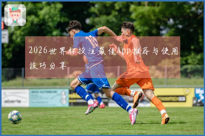 2026世界杯投注最佳App推荐与使用技巧分享