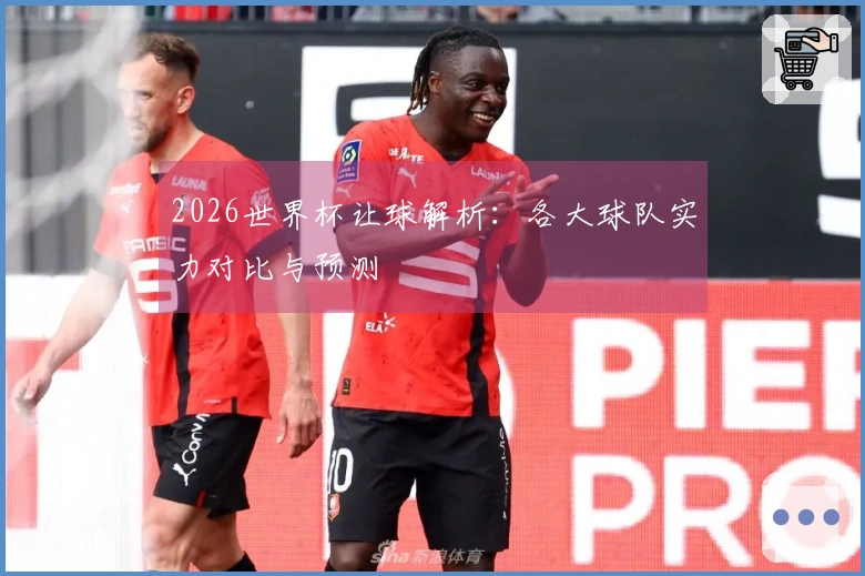 2026世界杯让球解析：各大球队实力对比与预测