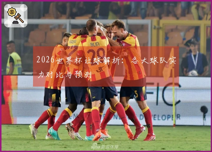 2026世界杯让球解析：各大球队实力对比与预测