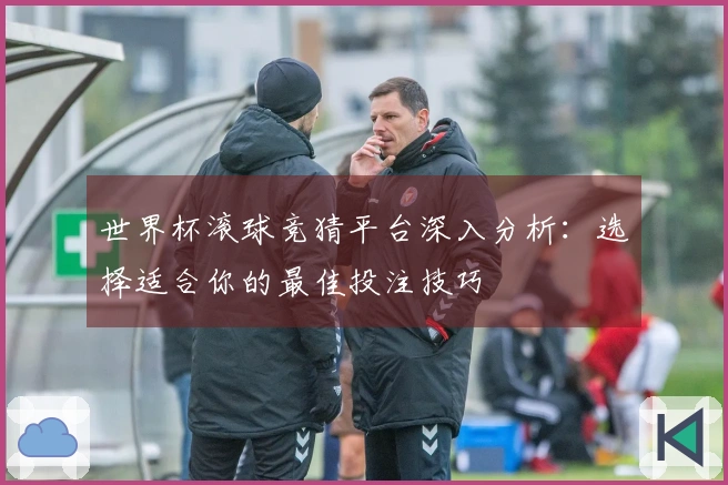 世界杯滚球竞猜平台深入分析：选择适合你的最佳投注技巧