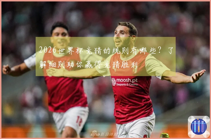 2026世界杯竞猜的规则有哪些？了解细则助你赢得竞猜胜利