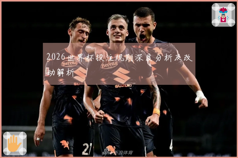 2026世界杯投注规则深度分析及改动解析