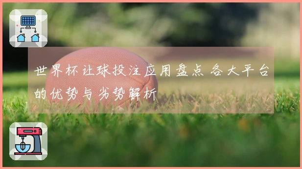 世界杯让球投注应用盘点 各大平台的优势与劣势解析