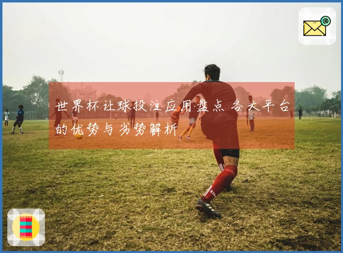 世界杯让球投注应用盘点 各大平台的优势与劣势解析