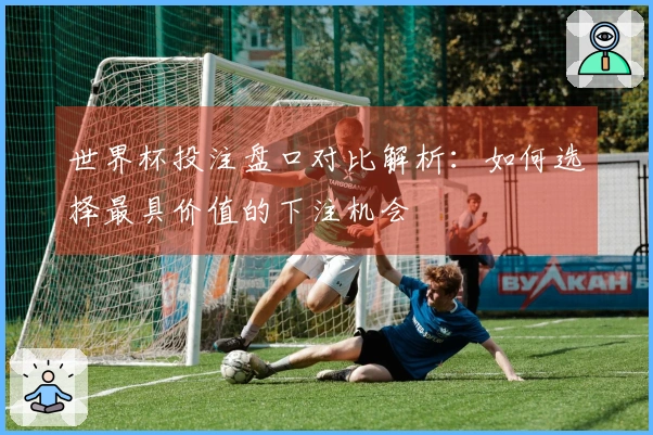 世界杯投注盘口对比解析：如何选择最具价值的下注机会