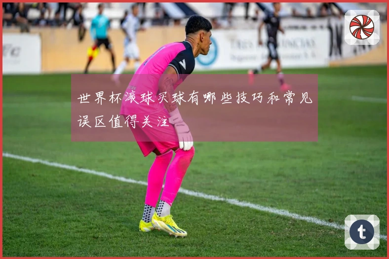世界杯滚球买球有哪些技巧和常见误区值得关注
